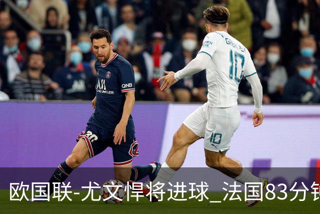 欧国联-尤文悍将进球 法国83分钟丢球平克罗地亚